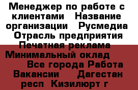 Менеджер по работе с клиентами › Название организации ­ Русмедиа › Отрасль предприятия ­ Печатная реклама › Минимальный оклад ­ 50 000 - Все города Работа » Вакансии   . Дагестан респ.,Кизилюрт г.